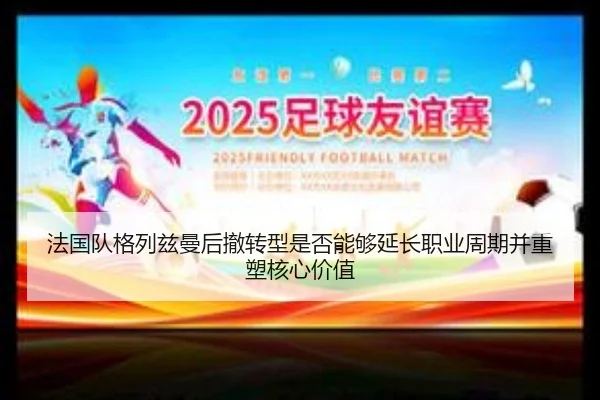 法国队格列兹曼后撤转型是否能够延长职业周期并重塑核心价值