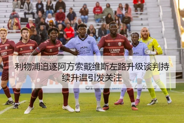 利物浦追逐阿方索戴维斯左路升级谈判持续升温引发关注