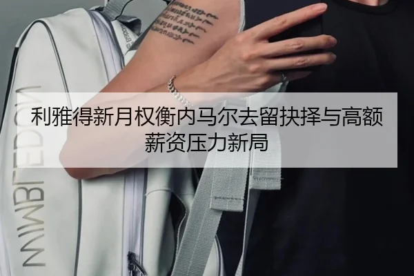 利雅得新月权衡内马尔去留抉择与高额薪资压力新局