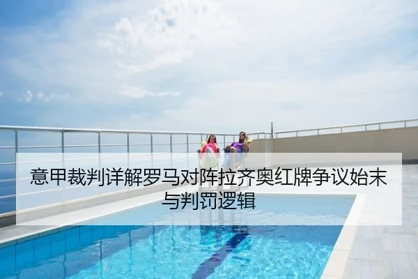 意甲裁判详解罗马对阵拉齐奥红牌争议始末与判罚逻辑