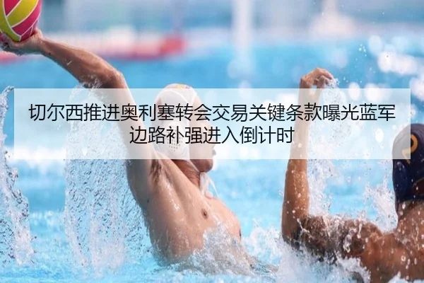 切尔西推进奥利塞转会交易关键条款曝光蓝军边路补强进入倒计时